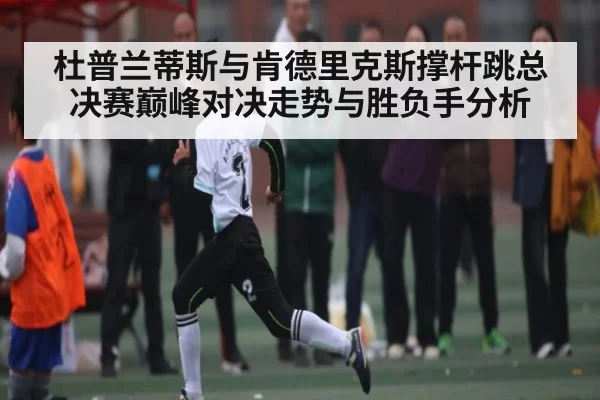 杜普兰蒂斯与肯德里克斯撑杆跳总决赛巅峰对决走势与胜负手分析